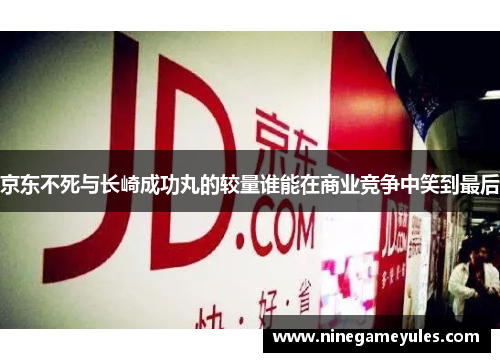 京东不死与长崎成功丸的较量谁能在商业竞争中笑到最后