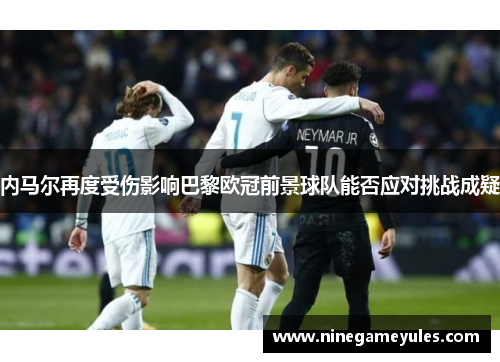 内马尔再度受伤影响巴黎欧冠前景球队能否应对挑战成疑