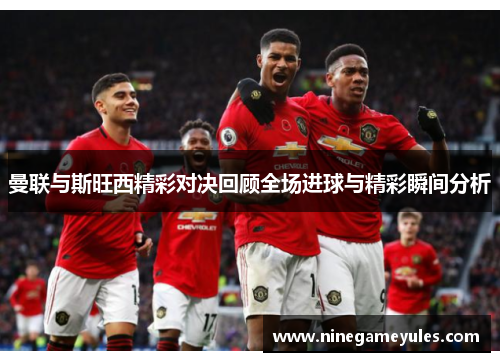 曼联与斯旺西精彩对决回顾全场进球与精彩瞬间分析