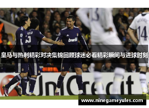 皇马与热刺精彩对决集锦回顾球迷必看精彩瞬间与进球时刻